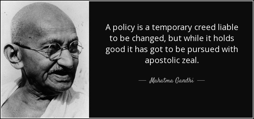 A policy is a temporary creed liable to be changed, but while it holds good it has got to be pursued with apostolic zeal. Mahatma Gandhi.